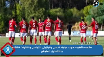 «قمة منتظرة» موعد مباراة الأهلي والبنزرتي التونسي والقنوات الناقلة والتشكيل المتوقع